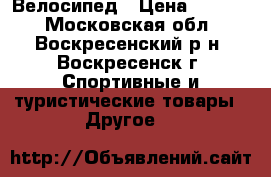 Велосипед › Цена ­ 2 500 - Московская обл., Воскресенский р-н, Воскресенск г. Спортивные и туристические товары » Другое   